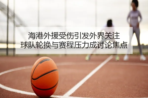 海港外援受伤引发外界关注 球队轮换与赛程压力成讨论焦点